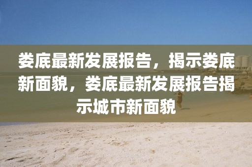 婁底最新發(fā)展報告，揭示婁底新面貌，婁底最新發(fā)展報告揭示城市新面貌