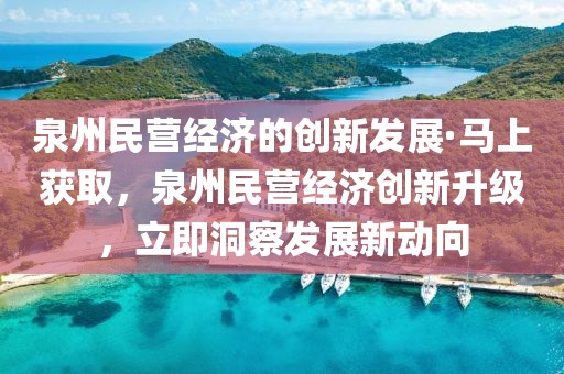 泉州民營(yíng)經(jīng)濟(jì)的創(chuàng)新發(fā)展·馬上獲取，泉州民營(yíng)經(jīng)濟(jì)創(chuàng)新升級(jí)，立即洞察發(fā)展新動(dòng)向