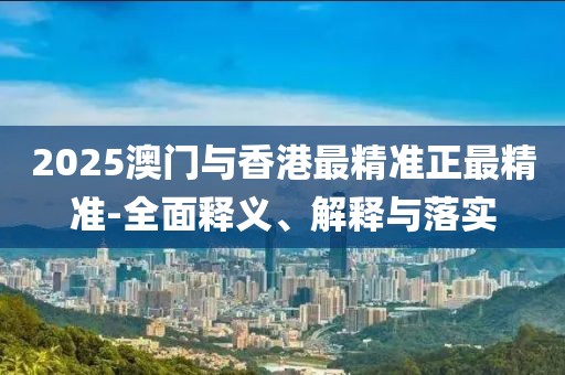 2025澳門與香港最精準正最精準-全面釋義、解釋與落實