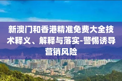 新澳門和香港精準(zhǔn)免費(fèi)大全技術(shù)釋義、解釋與落實(shí)-警惕誘導(dǎo)營銷風(fēng)險(xiǎn)