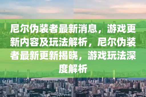 尼爾偽裝者最新消息，游戲更新內(nèi)容及玩法解析，尼爾偽裝者最新更新揭曉，游戲玩法深度解析
