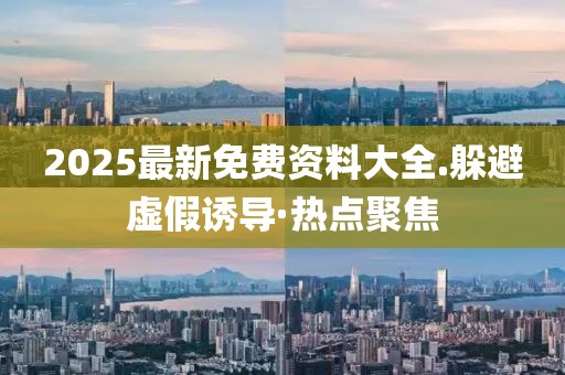 2025最新免費資料大全.躲避虛假誘導(dǎo)·熱點聚焦