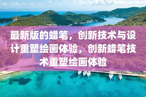 最新版的蠟筆，創(chuàng)新技術(shù)與設(shè)計重塑繪畫體驗(yàn)，創(chuàng)新蠟筆技術(shù)重塑繪畫體驗(yàn)