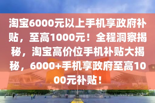 淘寶6000元以上手機(jī)享政府補(bǔ)貼，至高1000元！全程洞察揭秘，淘寶高價(jià)位手機(jī)補(bǔ)貼大揭秘，6000+手機(jī)享政府至高1000元補(bǔ)貼！