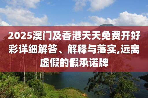 2025澳門及香港天天免費開好彩詳細解答、解釋與落實,遠離虛假的假承諾牌