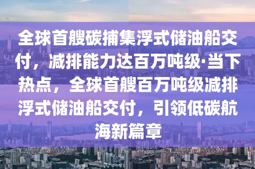 全球首艘碳捕集浮式儲(chǔ)油船交付，減排能力達(dá)百萬噸級·當(dāng)下熱點(diǎn)，全球首艘百萬噸級減排浮式儲(chǔ)油船交付，引領(lǐng)低碳航海新篇章