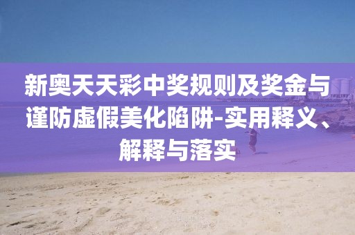 新奧天天彩中獎(jiǎng)規(guī)則及獎(jiǎng)金與謹(jǐn)防虛假美化陷阱-實(shí)用釋義、解釋與落實(shí)