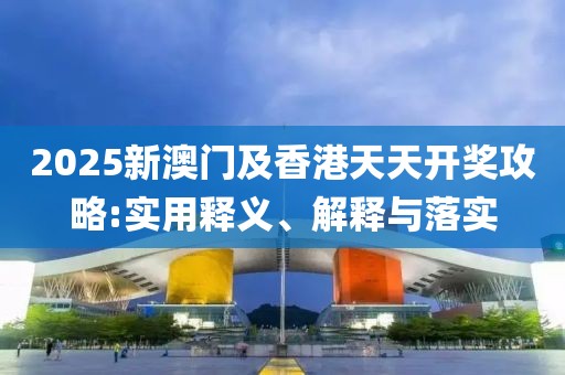 2025新澳門及香港天天開獎攻略:實用釋義、解釋與落實