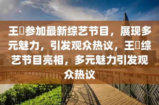 王濛參加最新綜藝節(jié)目，展現(xiàn)多元魅力，引發(fā)觀眾熱議，王濛綜藝節(jié)目亮相，多元魅力引發(fā)觀眾熱議