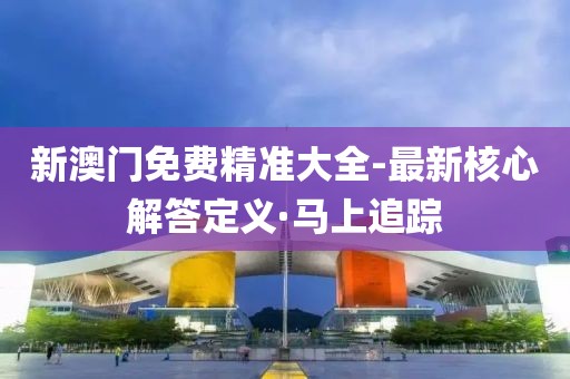 新澳門免費精準大全-最新核心解答定義·馬上追蹤