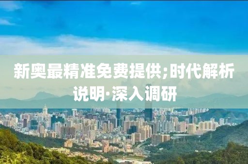 新奧最精準(zhǔn)免費(fèi)提供;時(shí)代解析說(shuō)明·深入調(diào)研