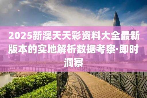 2025新澳天天彩資料大全最新版本的實地解析數據考察·即時洞察