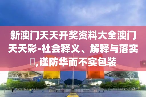 新澳門天天開獎資料大全澳門天天彩-社會釋義、解釋與落實(shí)?,謹(jǐn)防華而不實(shí)包裝