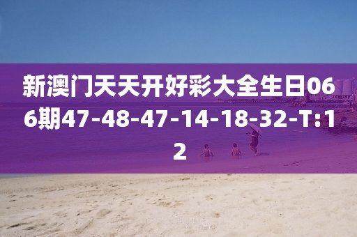 新澳門天天開好彩大全生日066期47-48-47-14-18-32-T:12