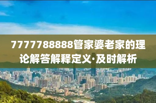 7777788888管家婆老家的理論解答解釋定義·及時解析