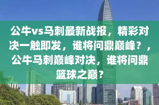 公牛vs馬刺最新戰(zhàn)報(bào)，精彩對決一觸即發(fā)，誰將問鼎巔峰？，公牛馬刺巔峰對決，誰將問鼎籃球之巔？