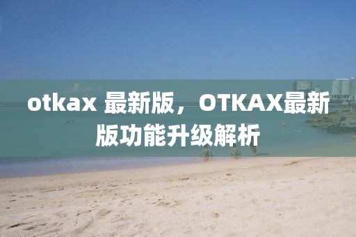 otkax 最新版，OTKAX最新版功能升級解析