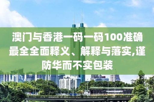 澳門與香港一碼一碼100準確最全全面釋義、解釋與落實,謹防華而不實包裝