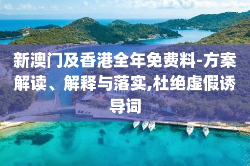 新澳門(mén)及香港全年免費(fèi)料-方案解讀、解釋與落實(shí),杜絕虛假誘導(dǎo)詞