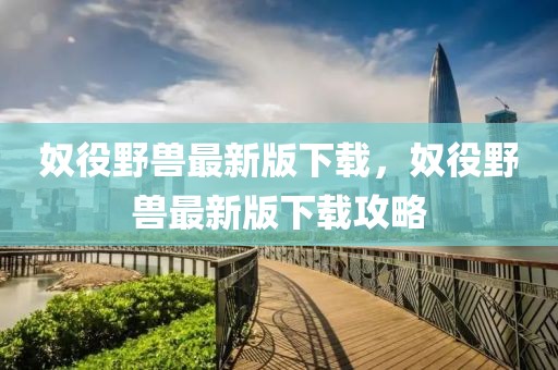 奴役野獸最新版下載，奴役野獸最新版下載攻略