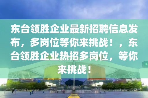 東臺(tái)領(lǐng)勝企業(yè)最新招聘信息發(fā)布，多崗位等你來(lái)挑戰(zhàn)！，東臺(tái)領(lǐng)勝企業(yè)熱招多崗位，等你來(lái)挑戰(zhàn)！