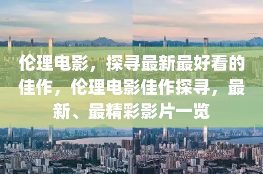 倫理電影，探尋最新最好看的佳作，倫理電影佳作探尋，最新、最精彩影片一覽