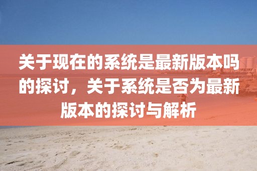 關(guān)于現(xiàn)在的系統(tǒng)是最新版本嗎的探討，關(guān)于系統(tǒng)是否為最新版本的探討與解析