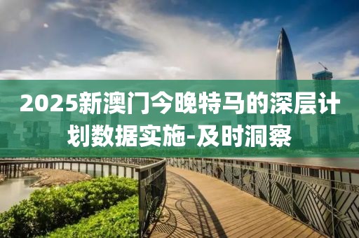 2025新澳門今晚特馬的深層計(jì)劃數(shù)據(jù)實(shí)施-及時(shí)洞察