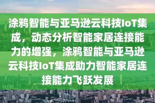 涂鴉智能與亞馬遜云科技IoT集成，動態(tài)分析智能家居連接能力的增強，涂鴉智能與亞馬遜云科技IoT集成助力智能家居連接能力飛躍發(fā)展