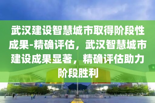 武漢建設(shè)智慧城市取得階段性成果-精確評估，武漢智慧城市建設(shè)成果顯著，精確評估助力階段勝利