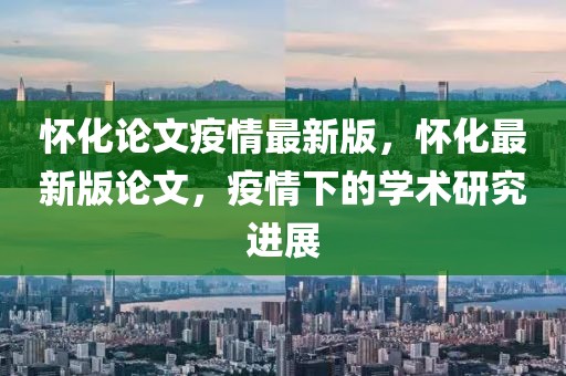 懷化論文疫情最新版，懷化最新版論文，疫情下的學(xué)術(shù)研究進(jìn)展