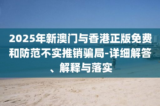 2025年新澳門與香港正版免費(fèi)和防范不實(shí)推銷騙局-詳細(xì)解答、解釋與落實(shí)