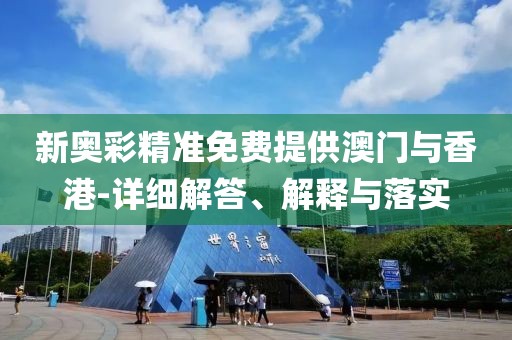 新奧彩精準(zhǔn)免費(fèi)提供澳門(mén)與香港-詳細(xì)解答、解釋與落實(shí)