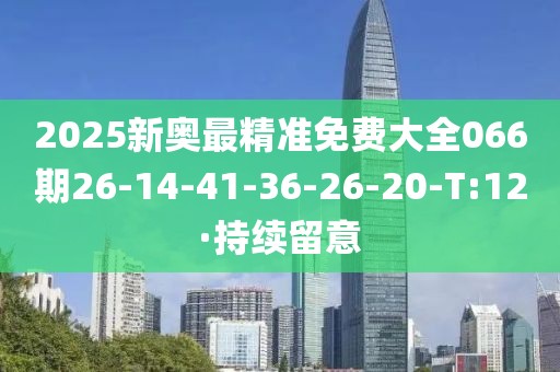 2025新奧最精準(zhǔn)免費(fèi)大全066期26-14-41-36-26-20-T:12·持續(xù)留意