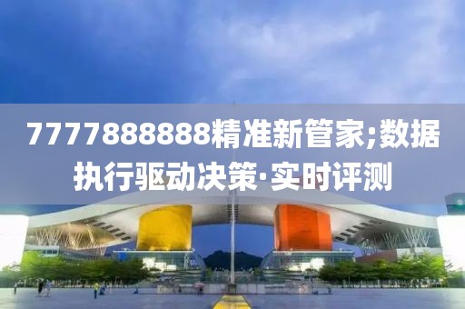 7777888888精準(zhǔn)新管家;數(shù)據(jù)執(zhí)行驅(qū)動決策·實時評測