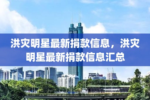 洪災(zāi)明星最新捐款信息，洪災(zāi)明星最新捐款信息匯總