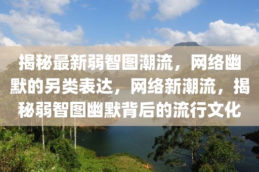 揭秘最新弱智圖潮流，網(wǎng)絡(luò)幽默的另類表達，網(wǎng)絡(luò)新潮流，揭秘弱智圖幽默背后的流行文化