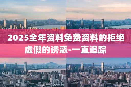 2025全年資料免費(fèi)資料的拒絕虛假的誘惑-一直追蹤
