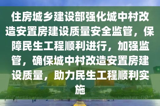 住房城鄉(xiāng)建設(shè)部強(qiáng)化城中村改造安置房建設(shè)質(zhì)量安全監(jiān)管，保障民生工程順利進(jìn)行，加強(qiáng)監(jiān)管，確保城中村改造安置房建設(shè)質(zhì)量，助力民生工程順利實(shí)施