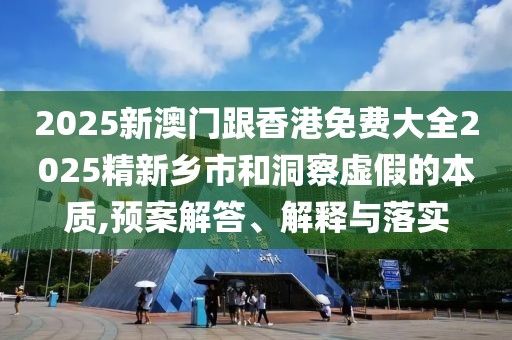 2025新澳門跟香港免費(fèi)大全2025精新鄉(xiāng)市和洞察虛假的本質(zhì),預(yù)案解答、解釋與落實(shí)