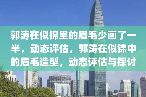 郭濤在似錦里的眉毛少畫(huà)了一半，動(dòng)態(tài)評(píng)估，郭濤在似錦中的眉毛造型，動(dòng)態(tài)評(píng)估與探討