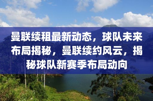 曼聯(lián)續(xù)租最新動態(tài)，球隊未來布局揭秘，曼聯(lián)續(xù)約風(fēng)云，揭秘球隊新賽季布局動向