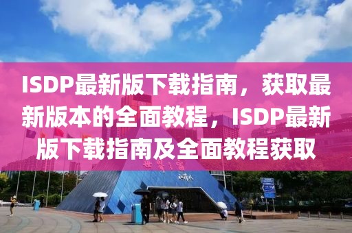 ISDP最新版下載指南，獲取最新版本的全面教程，ISDP最新版下載指南及全面教程獲取