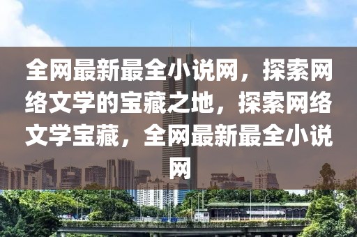 全網最新最全小說網，探索網絡文學的寶藏之地，探索網絡文學寶藏，全網最新最全小說網