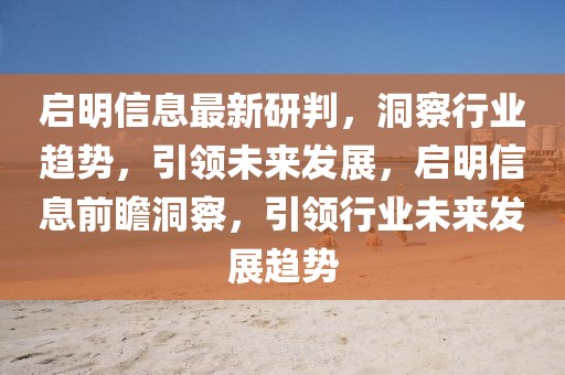 啟明信息最新研判，洞察行業(yè)趨勢，引領(lǐng)未來發(fā)展，啟明信息前瞻洞察，引領(lǐng)行業(yè)未來發(fā)展趨勢