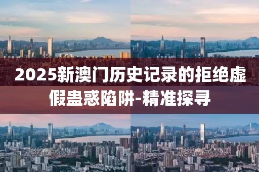 2025新澳門(mén)歷史記錄的拒絕虛假蠱惑陷阱-精準(zhǔn)探尋