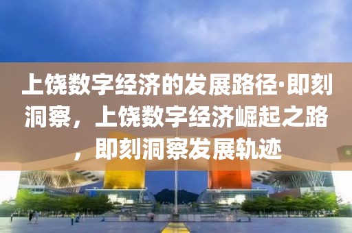 上饒數(shù)字經(jīng)濟(jì)的發(fā)展路徑·即刻洞察，上饒數(shù)字經(jīng)濟(jì)崛起之路，即刻洞察發(fā)展軌跡