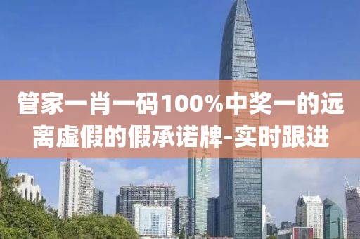 管家一肖一碼100%中獎(jiǎng)一的遠(yuǎn)離虛假的假承諾牌-實(shí)時(shí)跟進(jìn)