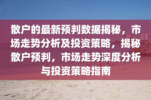 散戶的最新預(yù)判數(shù)據(jù)揭秘，市場走勢(shì)分析及投資策略，揭秘散戶預(yù)判，市場走勢(shì)深度分析與投資策略指南