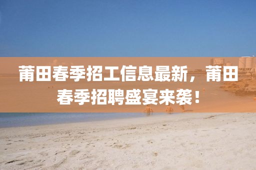 莆田春季招工信息最新，莆田春季招聘盛宴來襲！